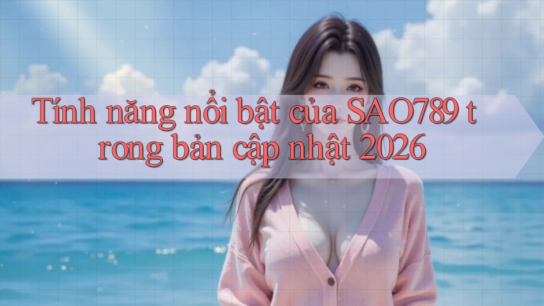 Tính năng nổi bật của SAO789 trong bản cập nhật 2026