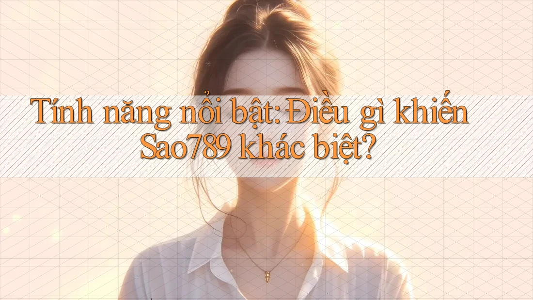 Tính năng nổi bật: Điều gì khiến Sao789 khác biệt?