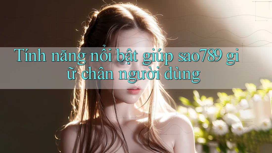 Tính năng nổi bật giúp sao789 giữ chân người dùng