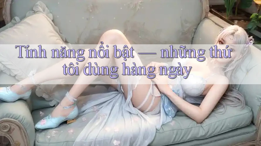 Tính năng nổi bật: những thứ tôi dùng hàng ngày Tính năng nổi bật: những thứ tôi dùng hàng ngày