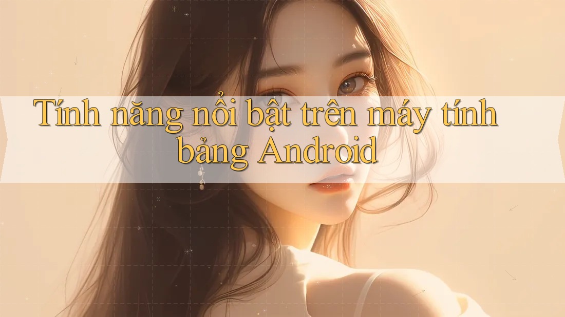 Tính năng nổi bật trên máy tính bảng Android Tính năng nổi bật trên máy tính bảng Android