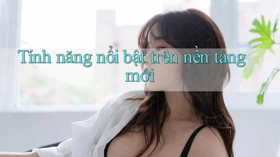Tính năng nổi bật trên nền tảng mới