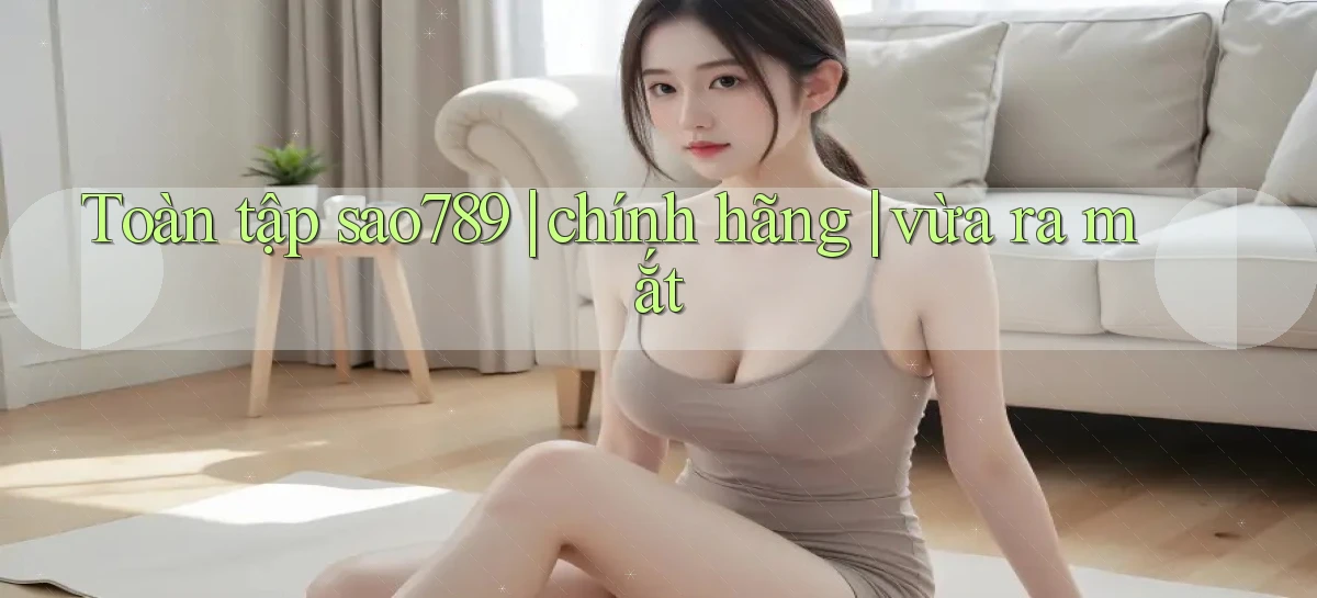 Toàn tập sao789 chính hãng vừa ra mắt