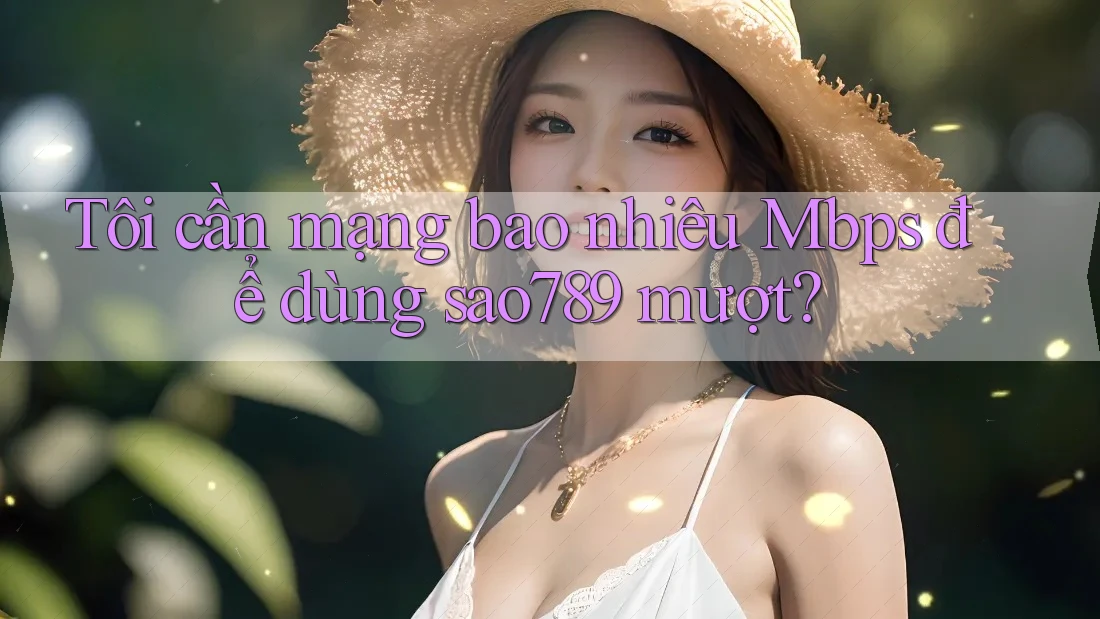 Tôi cần mạng bao nhiêu Mbps để dùng sao789 mượt? Tôi cần mạng bao nhiêu Mbps để dùng sao789 mượt?