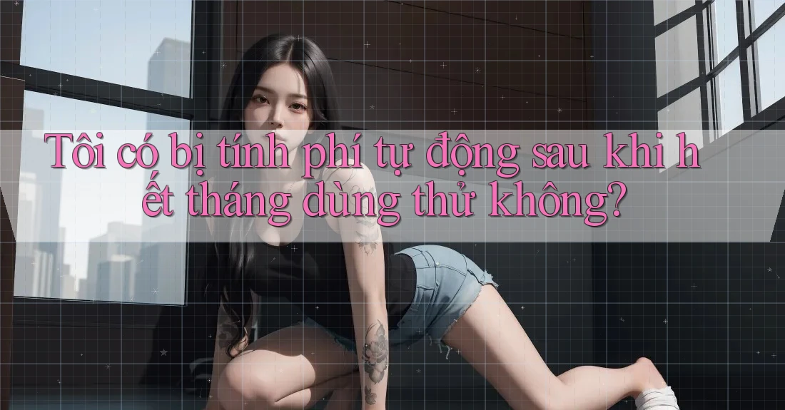 Tôi có bị tính phí tự động sau khi hết tháng dùng thử không? Tôi có bị tính phí tự động sau khi hết tháng dùng thử không?