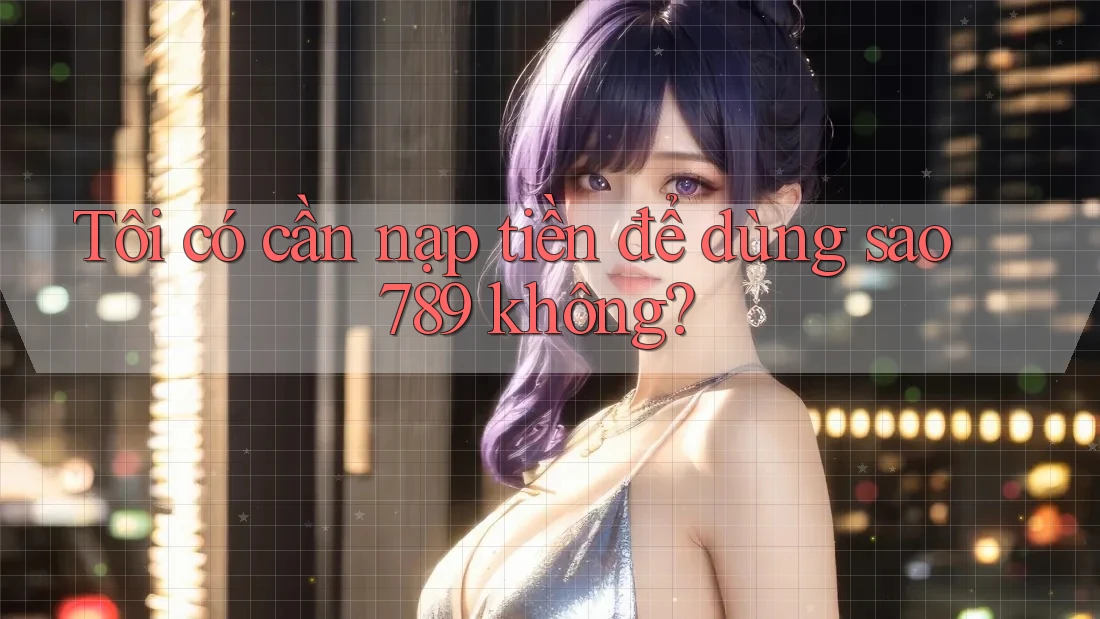 Tôi có cần nạp tiền để dùng sao789 không? Tôi có cần nạp tiền để dùng sao789 không?