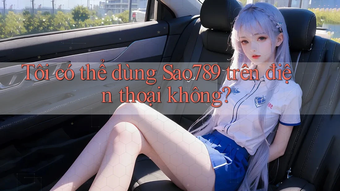 Tôi có thể dùng sao789 trên điện thoại không?