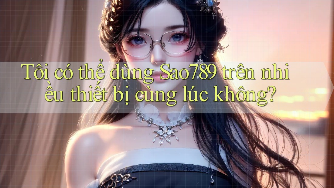 Tôi có thể dùng Sao789 trên nhiều thiết bị cùng lúc không?