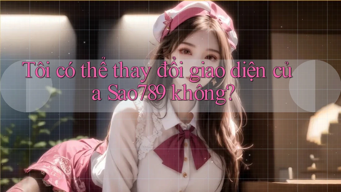 Tôi có thể thay đổi giao diện của Sao789 không?