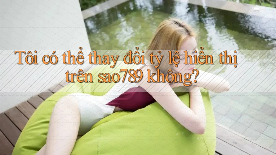 Tôi có thể thay đổi tỷ lệ hiển thị trên sao789 không? Tôi có thể thay đổi tỷ lệ hiển thị trên sao789 không?
