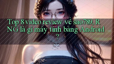 Top 8 video review về sao789, RNG là gì máy tính bảng Android