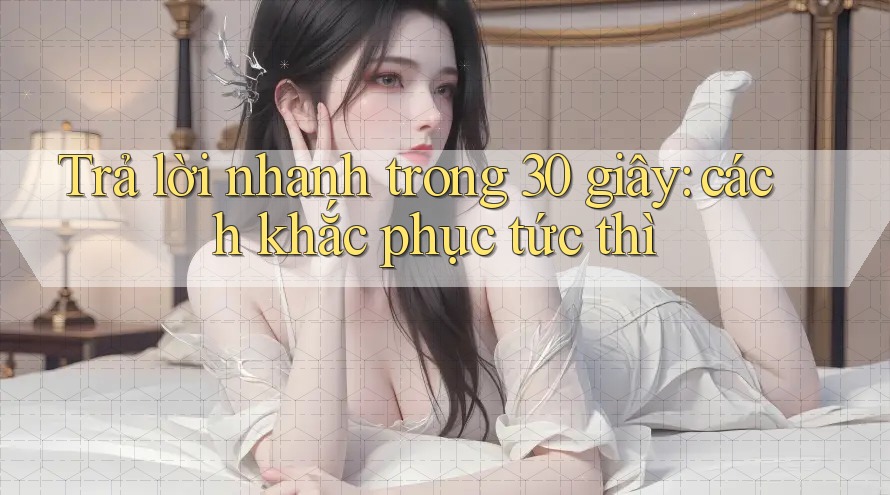 Trả lời nhanh trong 30 giây: cách khắc phục tức thì