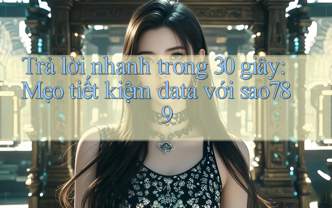 Trả lời nhanh trong 30 giây: Mẹo tiết kiệm data với sao789