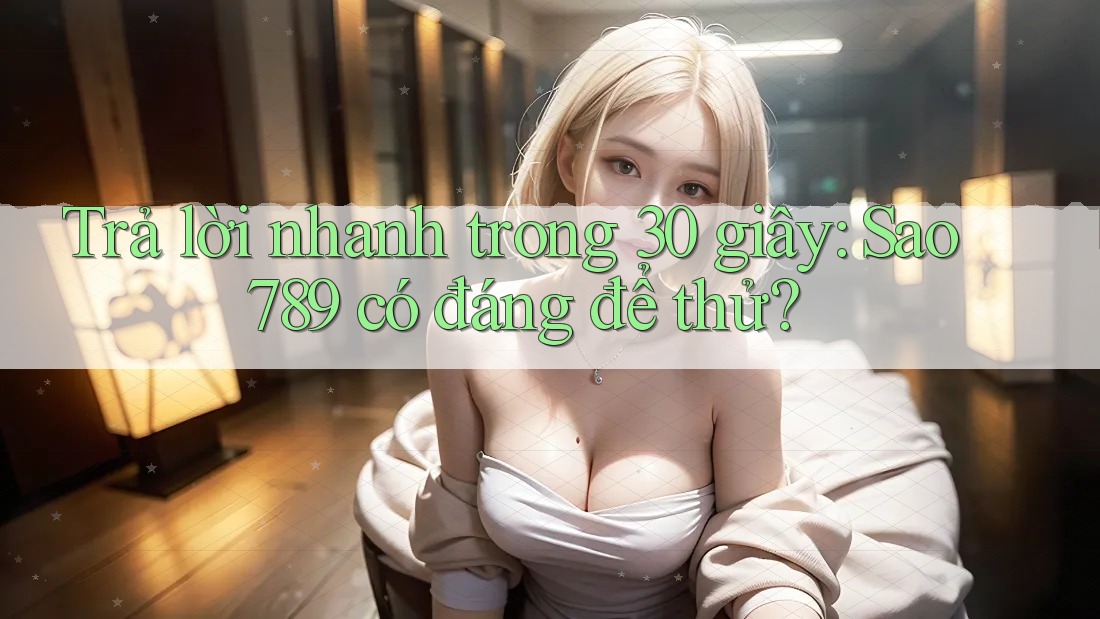 Trả lời nhanh trong 30 giây: Sao789 có đáng để thử? Trả lời nhanh trong 30 giây: Sao789 có đáng để thử?