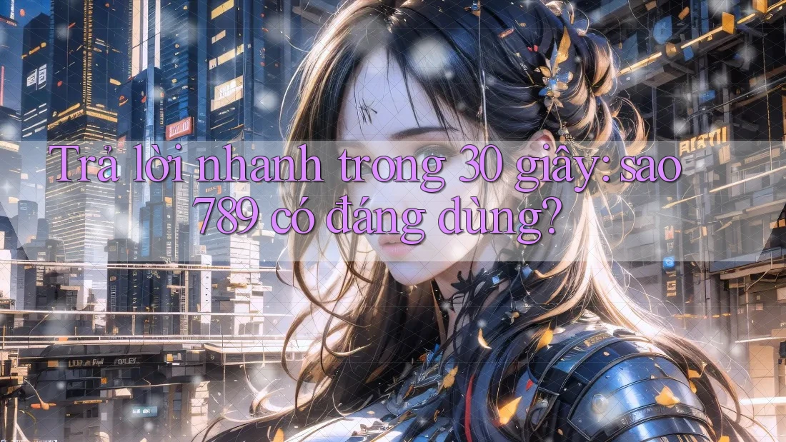 Trả lời nhanh trong 30 giây: sao789 có đáng dùng?