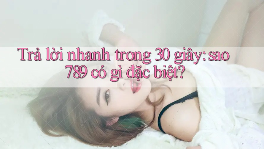 Trả lời nhanh trong 30 giây: sao789 có gì đặc biệt?