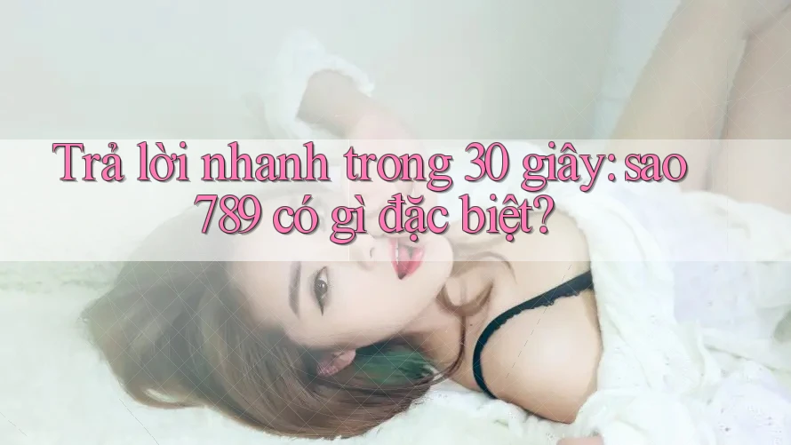 Trả lời nhanh trong 30 giây: sao789 có gì đặc biệt?