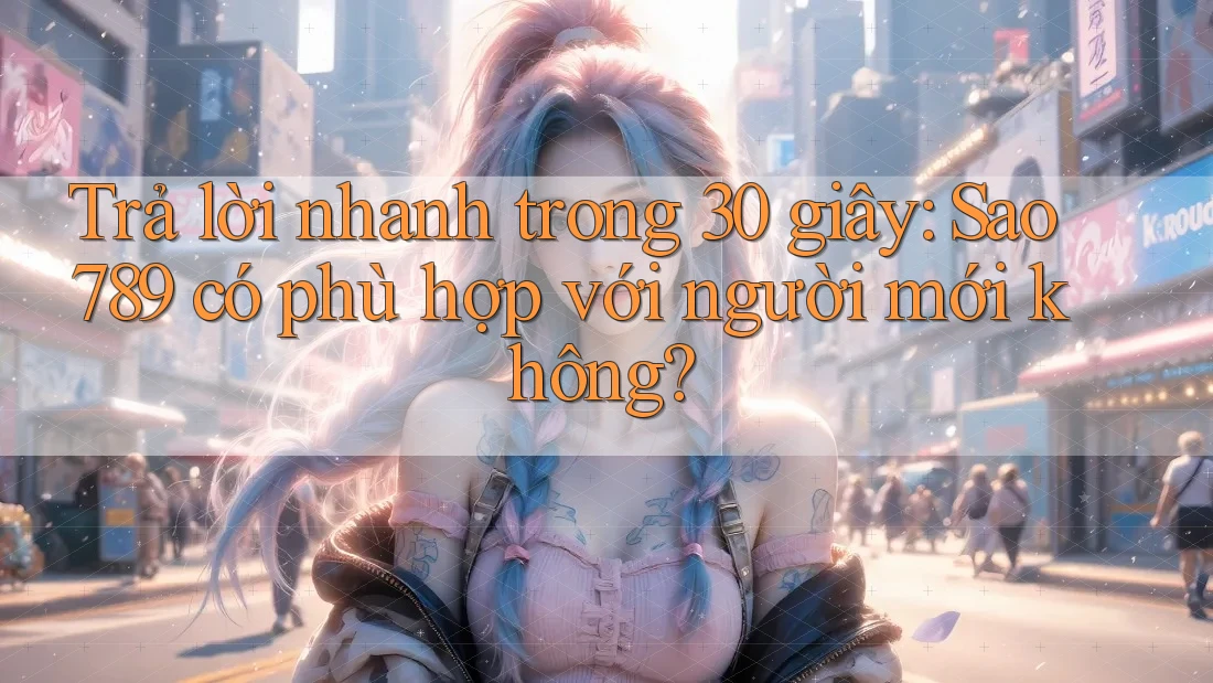 Trả lời nhanh trong 30 giây: Sao789 có phù hợp với người mới không?
