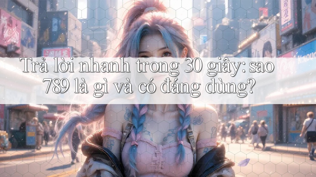 Trả lời nhanh trong 30 giây: sao789 là gì và có đáng dùng?