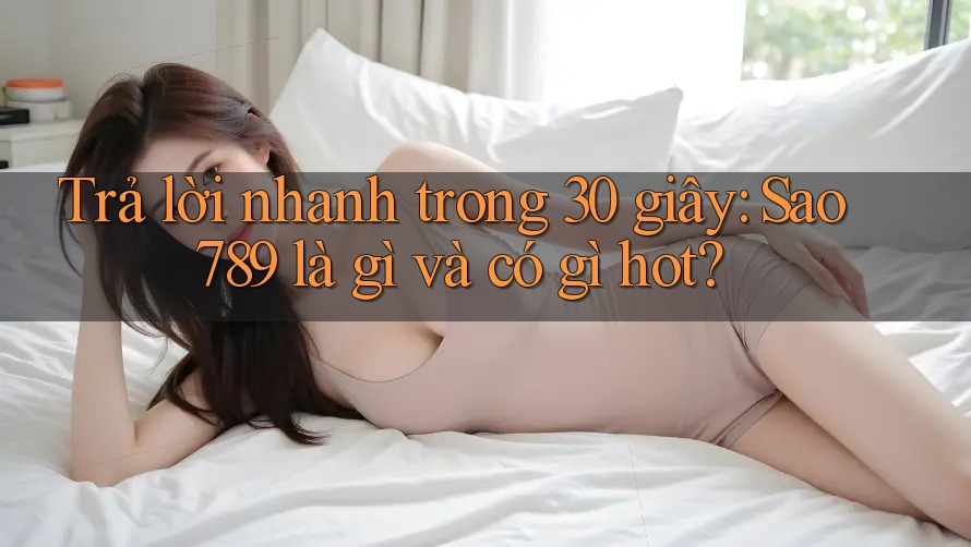 Trả lời nhanh trong 30 giây: Sao789 là gì và có gì hot?