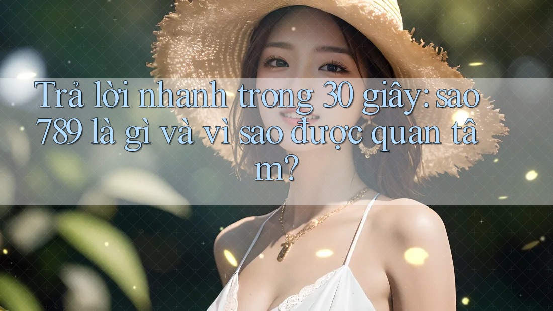 Trả lời nhanh trong 30 giây: Sao789 là gì và vì sao được quan tâm?