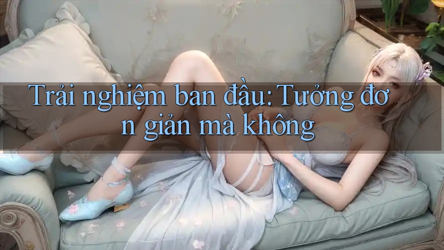 Trải nghiệm ban đầu: Tưởng đơn giản mà không Trải nghiệm ban đầu: Tưởng đơn giản mà không