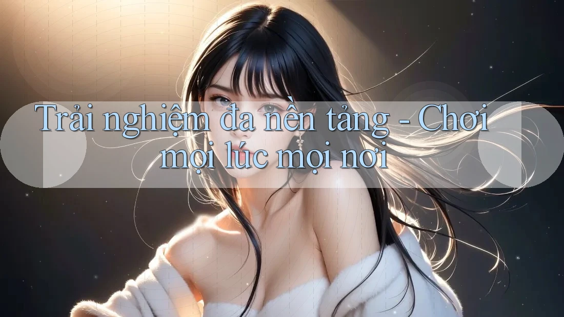 Trải Nghiệm Đa Nền Tảng: Chơi Mọi Lúc, Mọi Nơi Trải Nghiệm Đa Nền Tảng: Chơi Mọi Lúc, Mọi Nơi