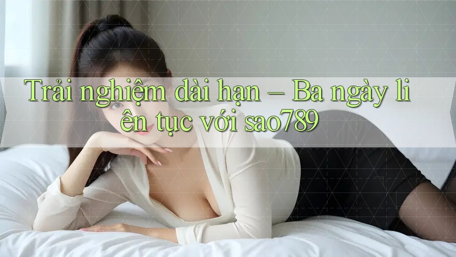 Trải nghiệm dài hạn – Ba ngày liên tục với sao789