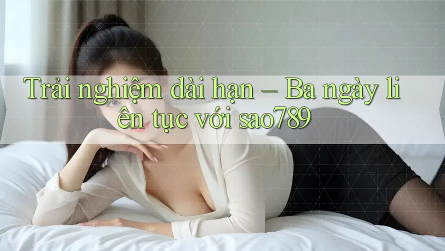 Trải nghiệm dài hạn – Ba ngày liên tục với sao789