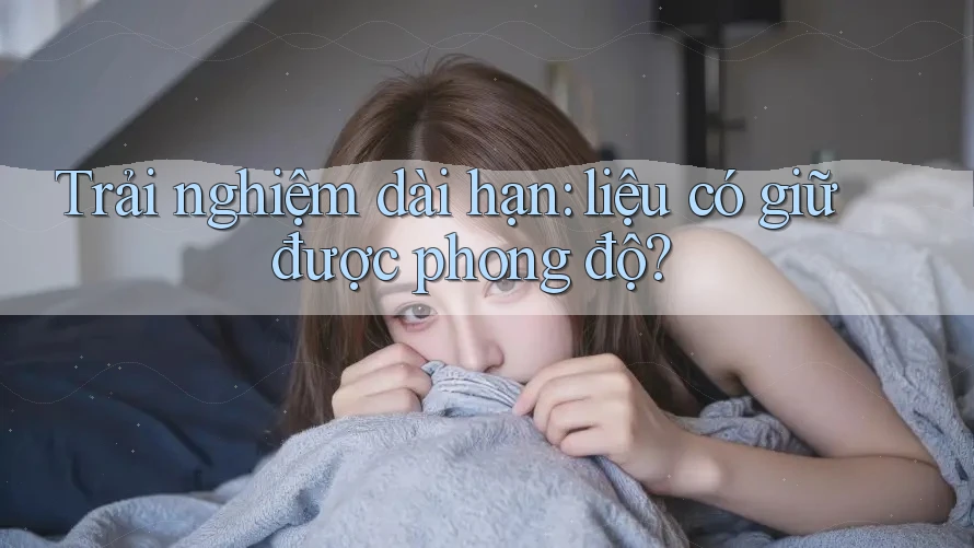 Trải nghiệm dài hạn: Liệu có giữ được phong độ? Trải nghiệm dài hạn: Liệu có giữ được phong độ?