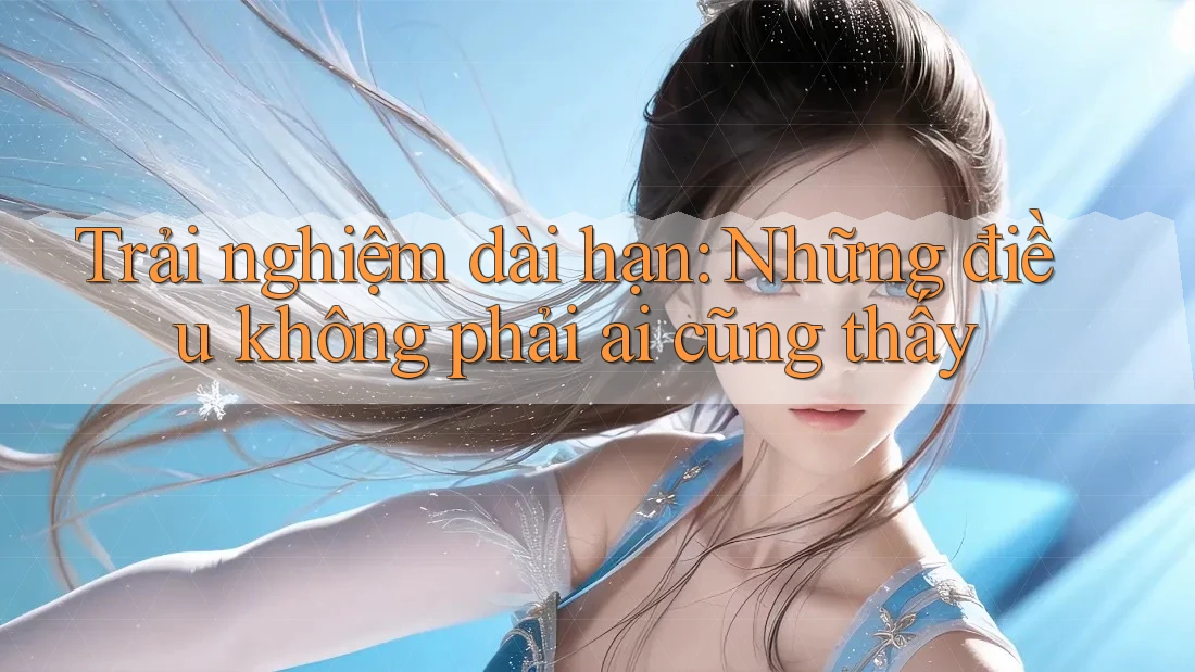 Trải nghiệm dài hạn: Những điều không phải ai cũng thấy Trải nghiệm dài hạn: Những điều không phải ai cũng thấy