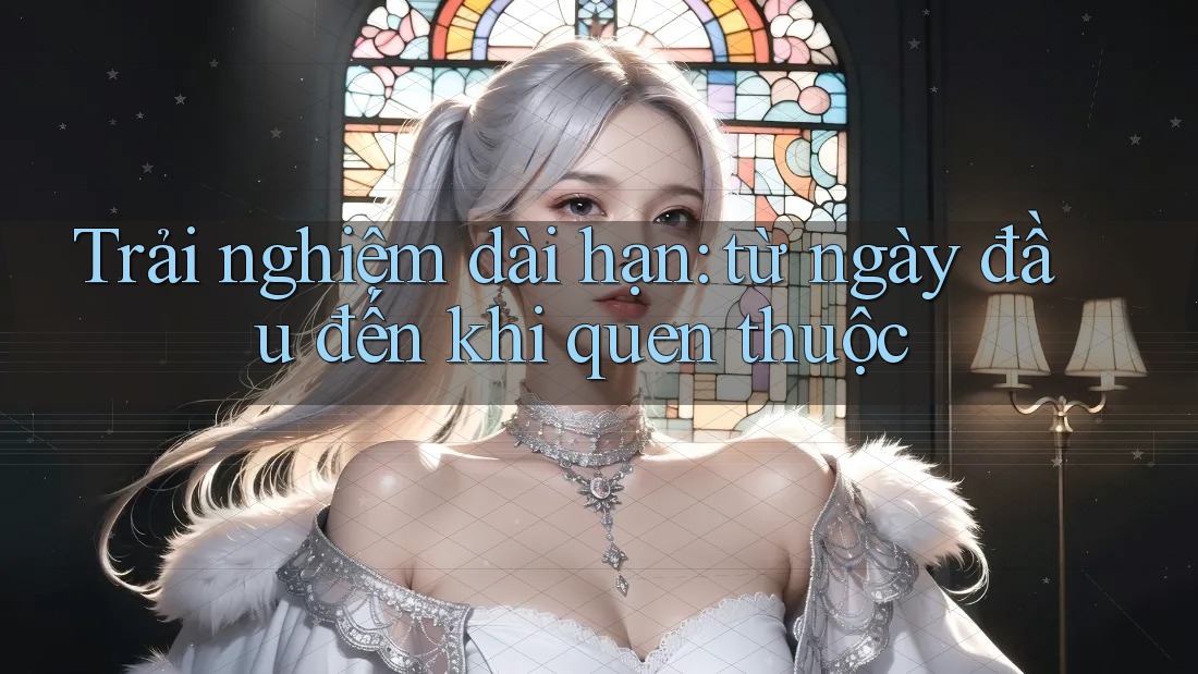 Trải nghiệm dài hạn: từ ngày đầu đến khi quen thuộc