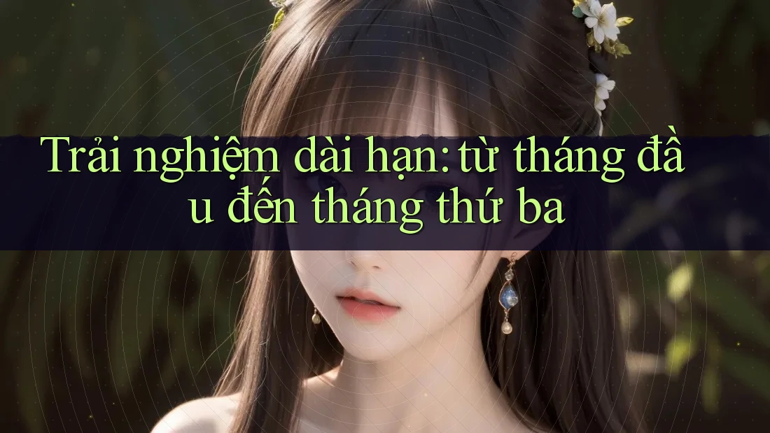 Trải nghiệm dài hạn: từ tháng đầu đến tháng thứ ba