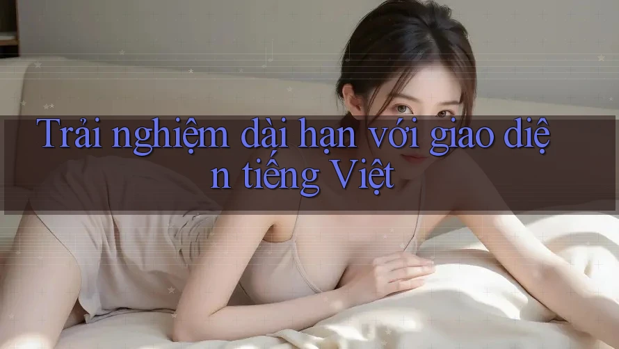 Trải nghiệm dài hạn với giao diện tiếng Việt