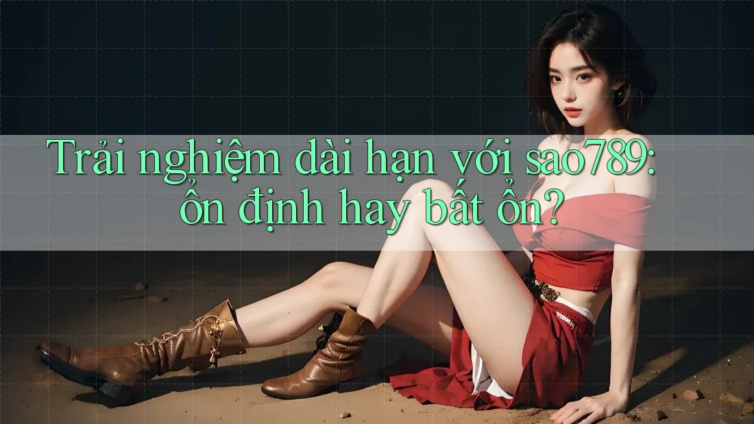 Trải nghiệm dài hạn với sao789: ổn định hay bất ổn?