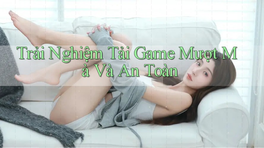 Trải Nghiệm Tải Game Mượt Mà Và An Toàn Trải Nghiệm Tải Game Mượt Mà Và An Toàn