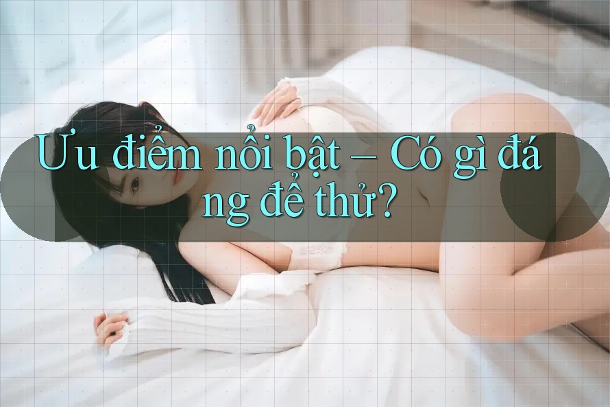 Ưu điểm nổi bật – Có gì đáng để thử?