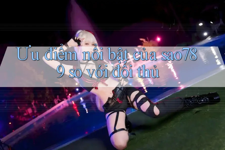 Ưu điểm nổi bật của sao789 so với đối thủ