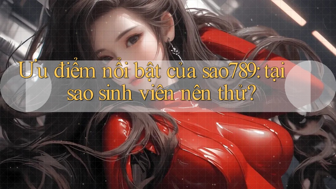 Ưu điểm nổi bật của sao789: tại sao sinh viên nên thử? Ưu điểm nổi bật của sao789: tại sao sinh viên nên thử?