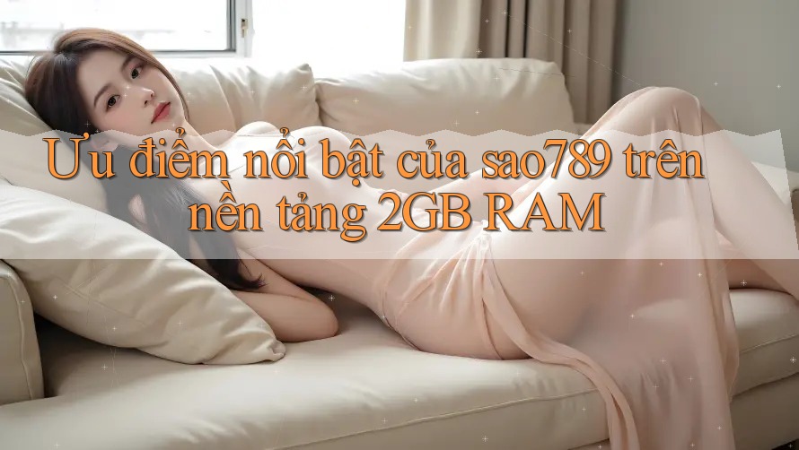 Ưu điểm nổi bật của sao789 trên nền tảng 2GB RAM