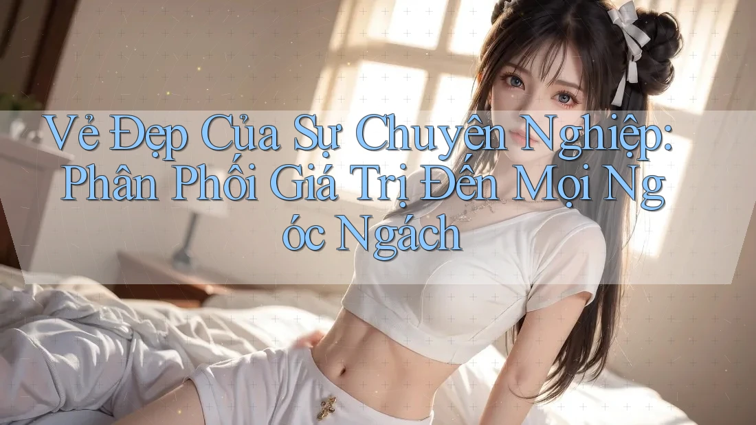 Vẻ Đẹp Của Sự Chuyên Nghiệp: Phân Phối Giá Trị Đến Mọi Ngóc Ngách Vẻ Đẹp Của Sự Chuyên Nghiệp: Phân Phối Giá Trị Đến Mọi Ngóc Ngách
