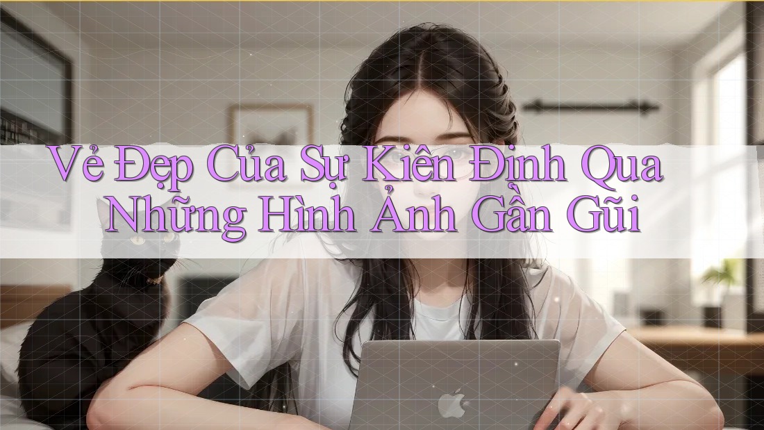 Vẻ Đẹp Của Sự Kiên Định Qua Những Hình Ảnh Gần Gũi