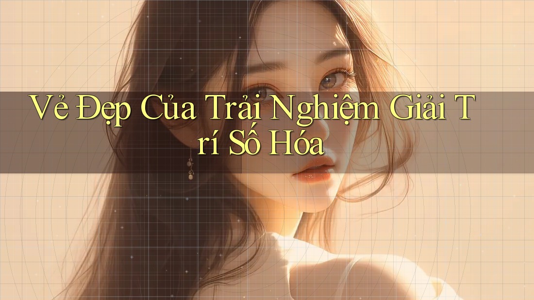 Vẻ Đẹp Của Trải Nghiệm Giải Trí Số Hóa Vẻ Đẹp Của Trải Nghiệm Giải Trí Số Hóa