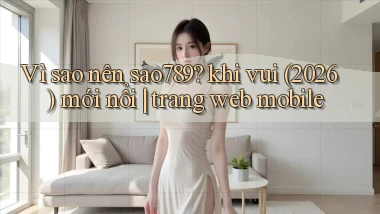 Vì sao nên sao789 khi vui (2026) mới nổi trang web mobile