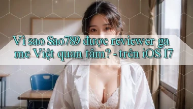 Vì sao Sao789 được reviewer game Việt quan tâm   trên iOS 17