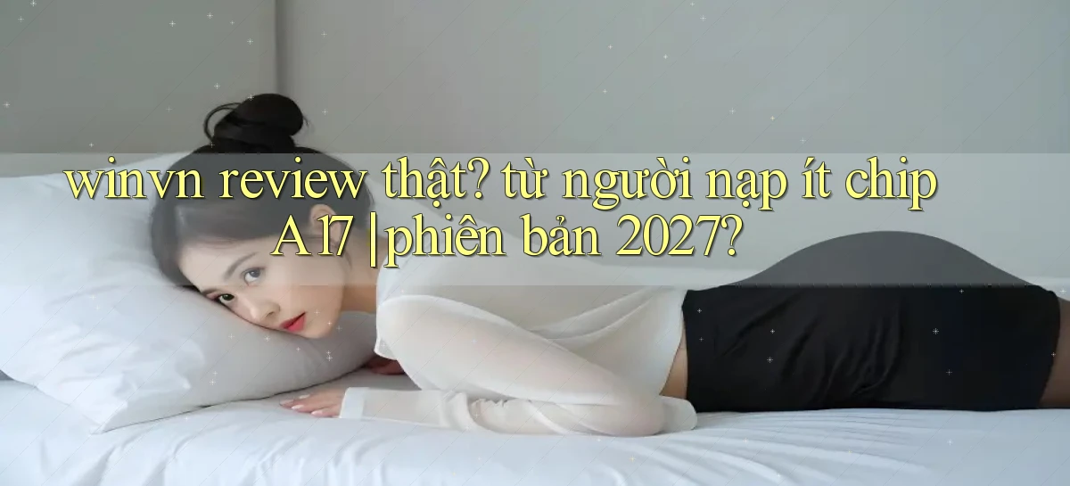 winvn review thật từ người nạp ít chip A17 phiên bản 2027