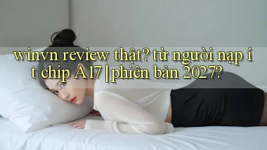 winvn review thật từ người nạp ít chip A17 phiên bản 2027